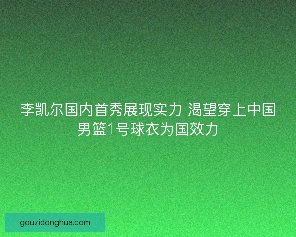 李凯尔国内首秀展现实力 渴望穿上中国男篮1号球衣为国效力