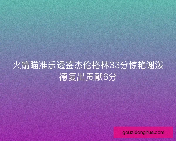 火箭瞄准乐透签杰伦格林33分惊艳谢泼德复出贡献6分
