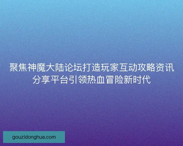 聚焦神魔大陆论坛打造玩家互动攻略资讯分享平台引领热血冒险新时代