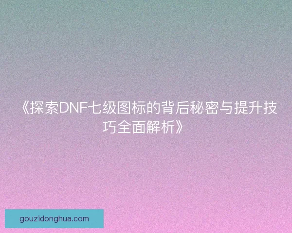 《探索DNF七级图标的背后秘密与提升技巧全面解析》 《探索DNF七级图标的背后秘密与提升技巧全面解析》