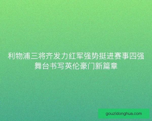 利物浦三将齐发力红军强势挺进赛事四强舞台书写英伦豪门新篇章