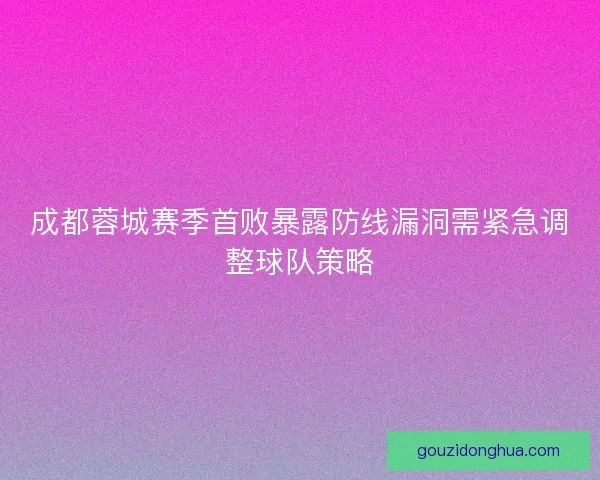 成都蓉城赛季首败暴露防线漏洞需紧急调整球队策略
